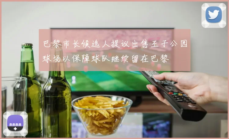巴黎市长候选人提议出售王子公园球场以保障球队继续留在巴黎