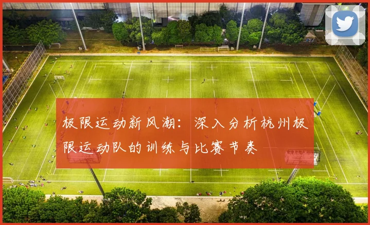极限运动新风潮：深入分析杭州极限运动队的训练与比赛节奏