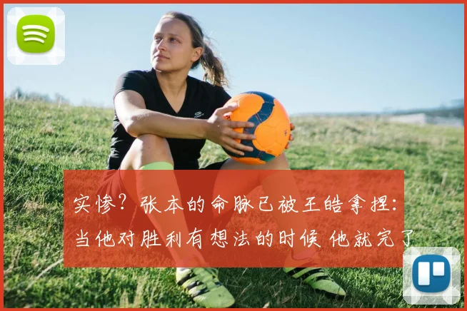 实惨?张本的命脉已被王皓拿捏:当他对胜利有想法的时候 他就完了