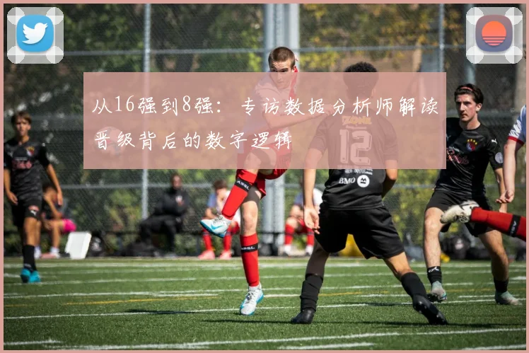 从16强到8强:专访数据分析师解读晋级背后的数字逻辑
