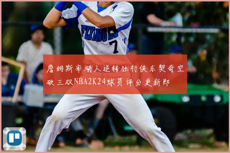 詹姆斯率湖人逆转独行侠东契奇空砍三双NBA2K24球员评分更新即