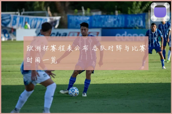 欧洲杯赛程表公布 各队对阵与比赛时间一览