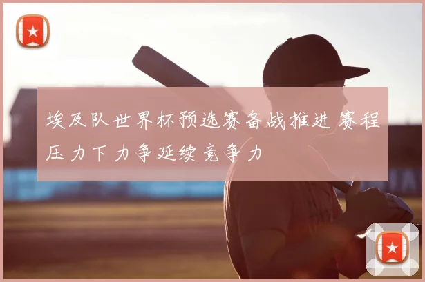 埃及队世界杯预选赛备战推进 赛程压力下力争延续竞争力