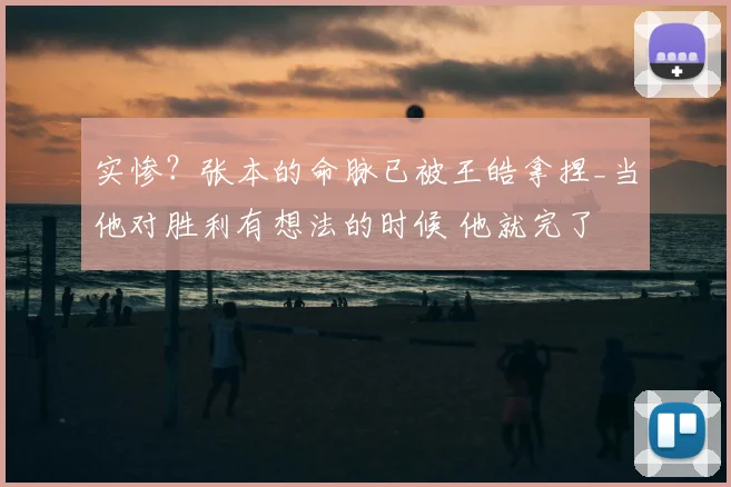 实惨?张本的命脉已被王皓拿捏_当他对胜利有想法的时候 他就完了