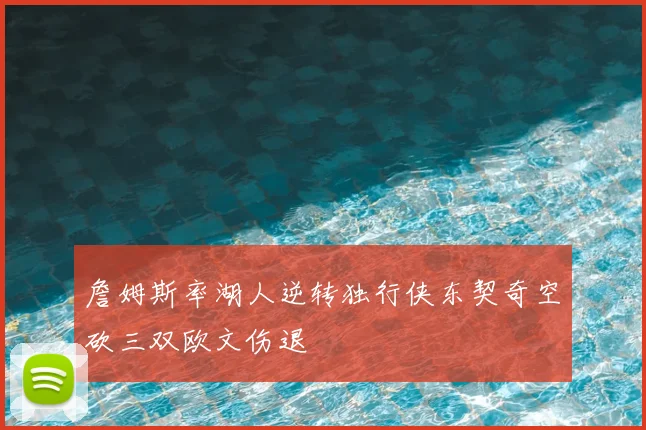 詹姆斯率湖人逆转独行侠东契奇空砍三双欧文伤退