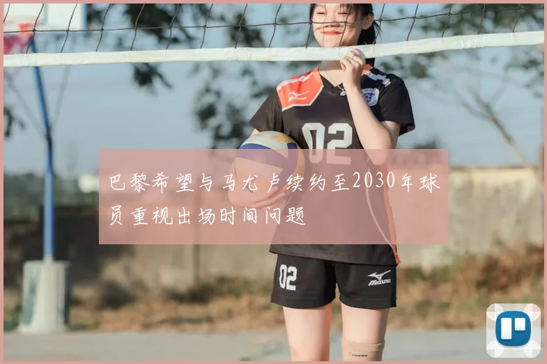 巴黎希望与马尤卢续约至2030年球员重视出场时间问题