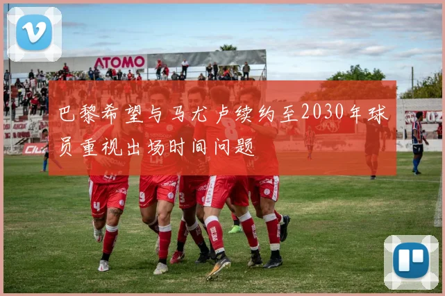 巴黎希望与马尤卢续约至2030年球员重视出场时间问题