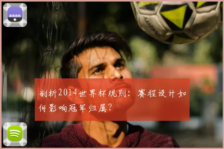 剖析2014世界杯规则：赛程设计如何影响冠军归属？
