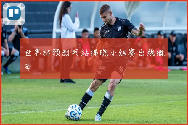 世界杯预测网站揭晓小组赛出线概率