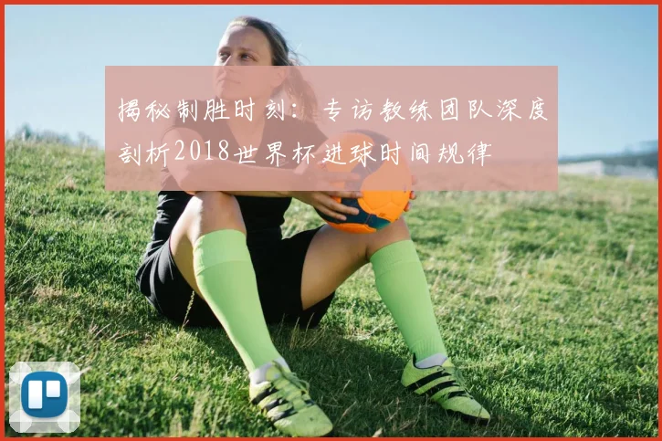 揭秘制胜时刻:专访教练团队深度剖析2018世界杯进球时间规律