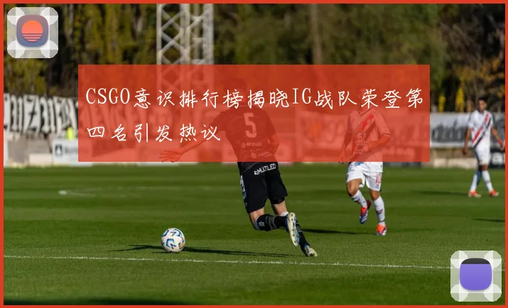 CSGO意识排行榜揭晓IG战队荣登第四名引发热议