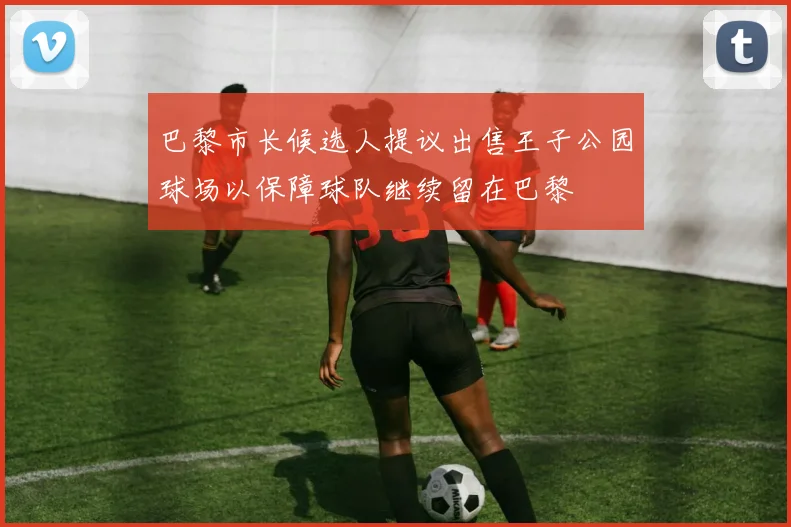 巴黎市长候选人提议出售王子公园球场以保障球队继续留在巴黎
