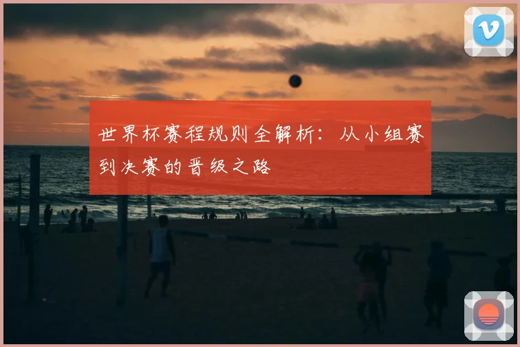 世界杯赛程规则全解析:从小组赛到决赛的晋级之路