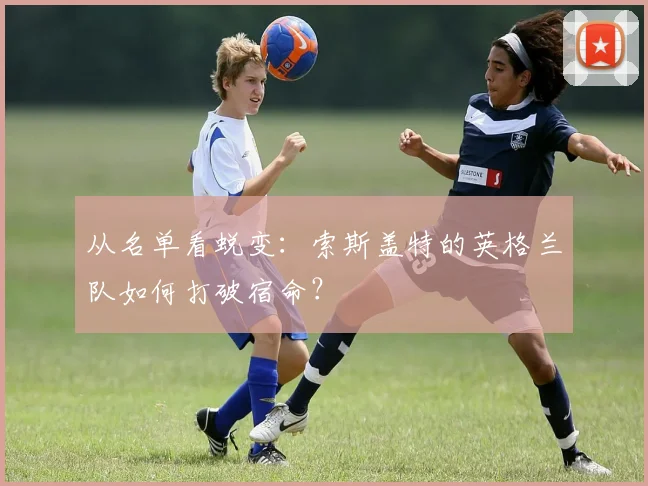 从名单看蜕变:索斯盖特的英格兰队如何打破宿命?
