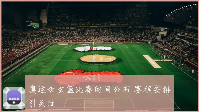 奥运会女篮比赛时间公布 赛程安排引关注