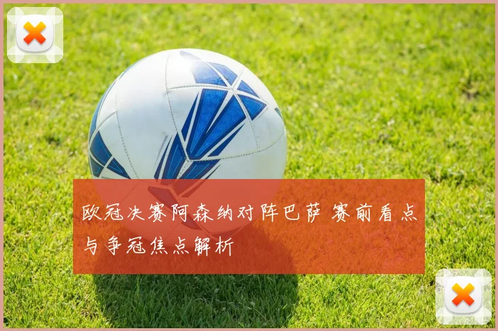 欧冠决赛阿森纳对阵巴萨 赛前看点与争冠焦点解析