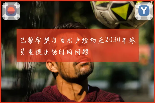 巴黎希望与马尤卢续约至2030年球员重视出场时间问题