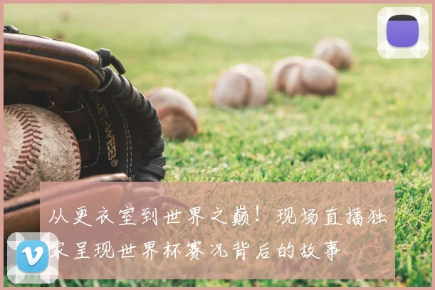 从更衣室到世界之巅!现场直播独家呈现世界杯赛况背后的故事