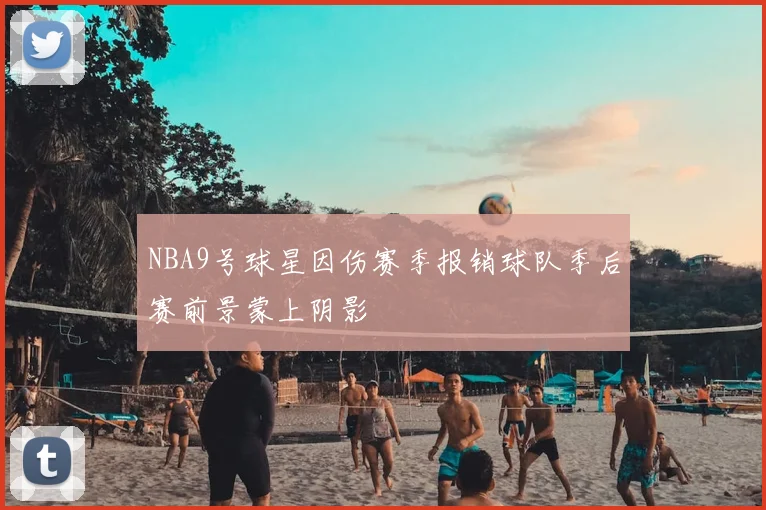 NBA9号球星因伤赛季报销球队季后赛前景蒙上阴影