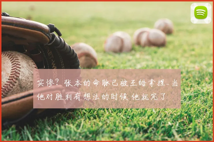 实惨?张本的命脉已被王皓拿捏_当他对胜利有想法的时候 他就完了