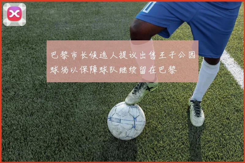 巴黎市长候选人提议出售王子公园球场以保障球队继续留在巴黎