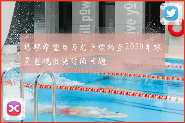 巴黎希望与马尤卢续约至2030年球员重视出场时间问题