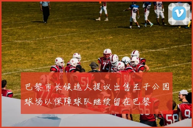 巴黎市长候选人提议出售王子公园球场以保障球队继续留在巴黎
