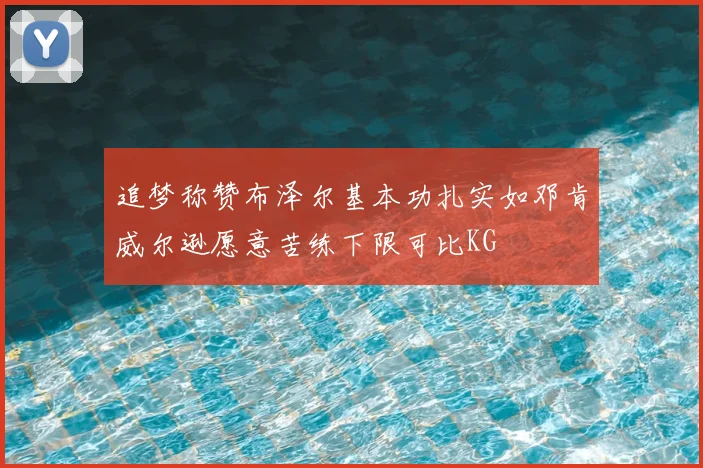 追梦称赞布泽尔基本功扎实如邓肯威尔逊愿意苦练下限可比KG