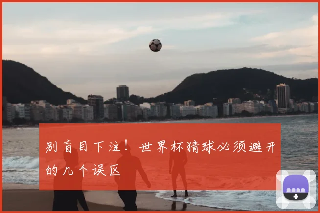 别盲目下注！世界杯猜球必须避开的几个误区