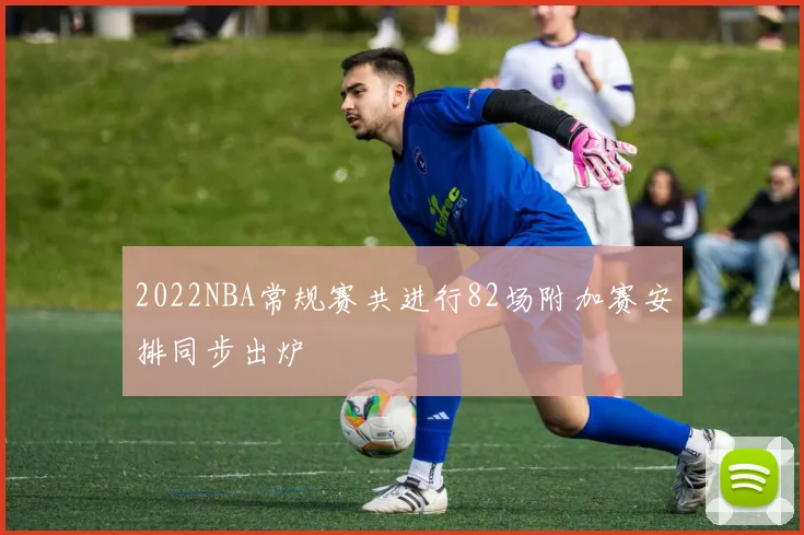 2022NBA常规赛共进行82场附加赛安排同步出炉