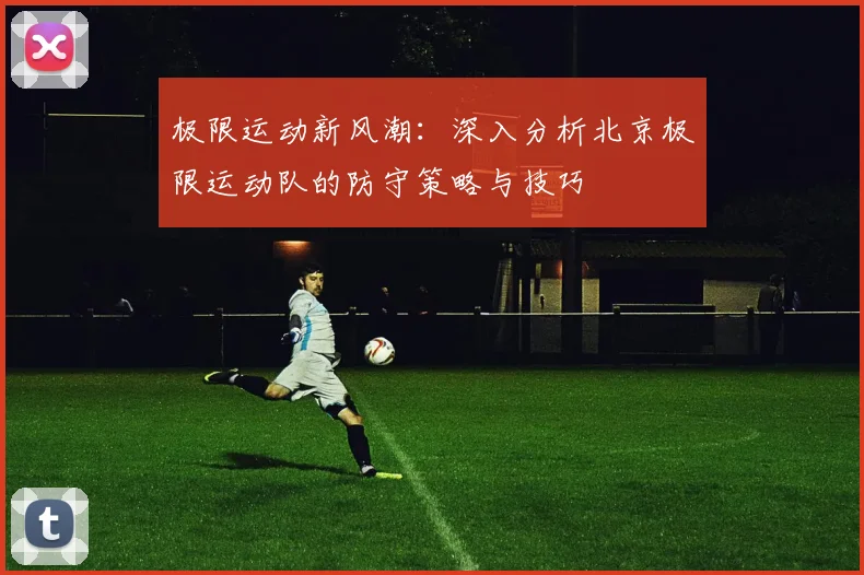 极限运动新风潮：深入分析北京极限运动队的防守策略与技巧