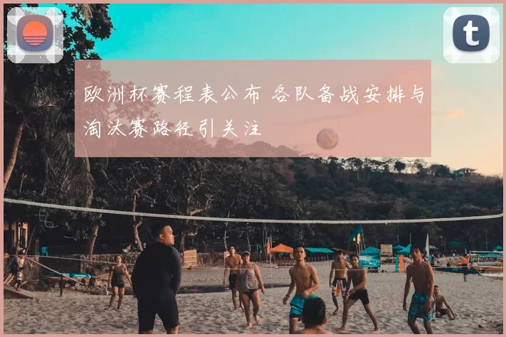 欧洲杯赛程表公布 各队备战安排与淘汰赛路径引关注