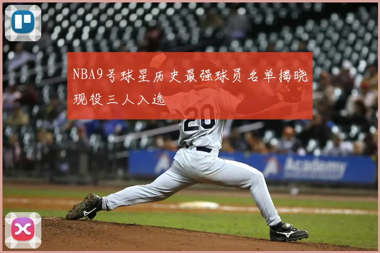 NBA9号球星历史最强球员名单揭晓现役三人入选