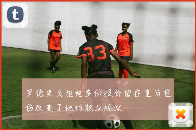罗德里戈拒绝多份报价留在皇马重伤改变了他的职业规划