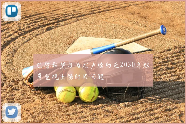 巴黎希望与马尤卢续约至2030年球员重视出场时间问题