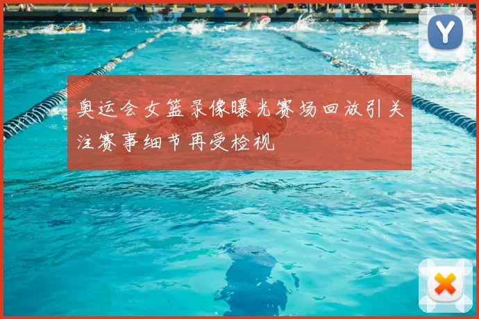 奥运会女篮录像曝光赛场回放引关注赛事细节再受检视