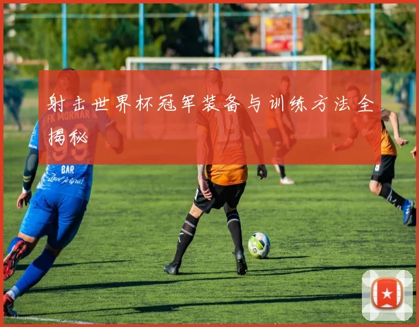 射击世界杯冠军装备与训练方法全揭秘