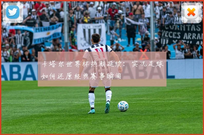 卡塔尔世界杯热潮延续：实况足球如何还原经典赛事瞬间