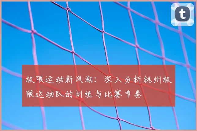 极限运动新风潮：深入分析杭州极限运动队的训练与比赛节奏