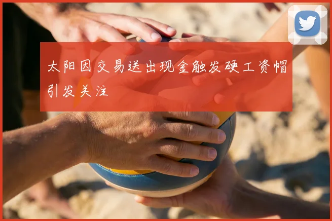太阳因交易送出现金触发硬工资帽引发关注