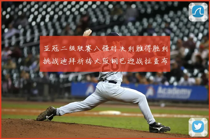 亚冠二级联赛八强对决利雅得胜利挑战迪拜祈祷大阪钢巴迎战拉查布里府