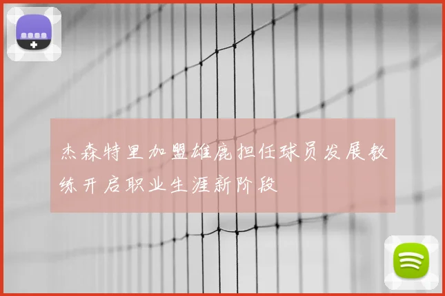 杰森特里加盟雄鹿担任球员发展教练开启职业生涯新阶段