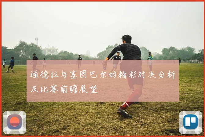 通德拉与塞图巴尔的精彩对决分析及比赛前瞻展望