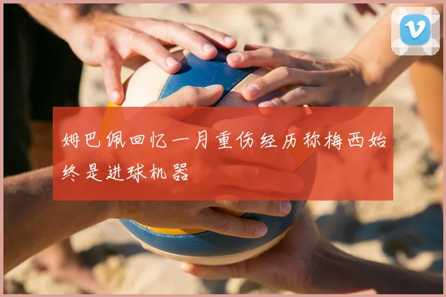 姆巴佩回忆一月重伤经历称梅西始终是进球机器