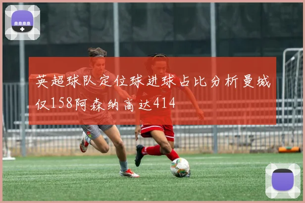 英超球队定位球进球占比分析曼城仅158阿森纳高达414