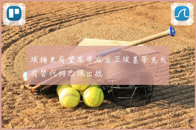 埃梅里有望客串右后卫埃基蒂克或将替代姆巴佩出战