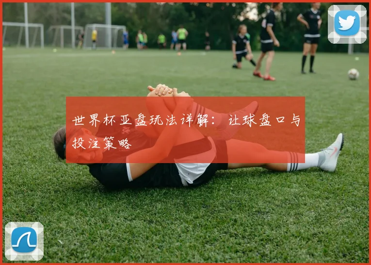 世界杯亚盘玩法详解:让球盘口与投注策略
