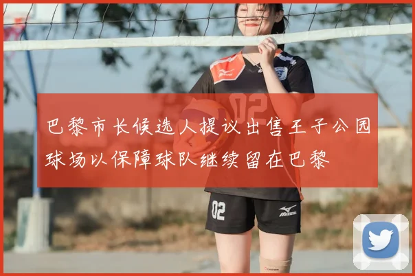 巴黎市长候选人提议出售王子公园球场以保障球队继续留在巴黎