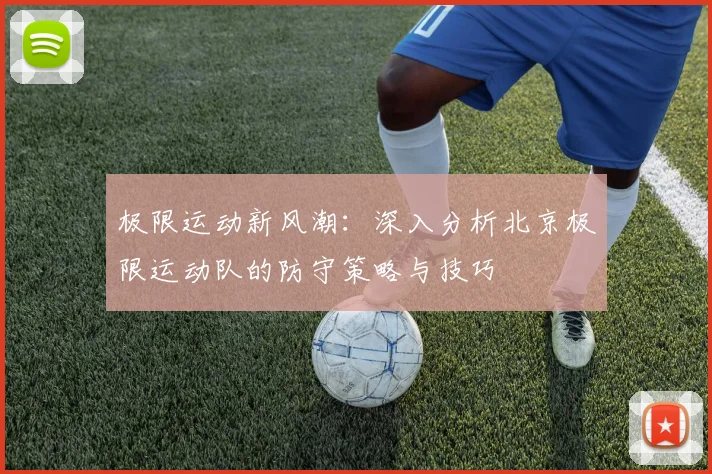极限运动新风潮：深入分析北京极限运动队的防守策略与技巧
