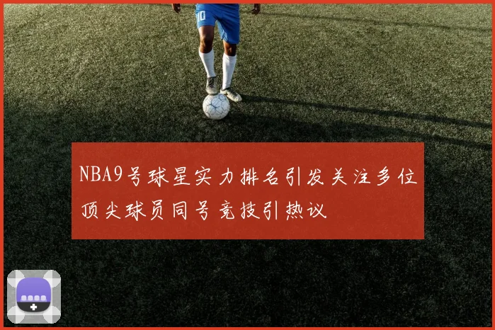 NBA9号球星实力排名引发关注多位顶尖球员同号竞技引热议